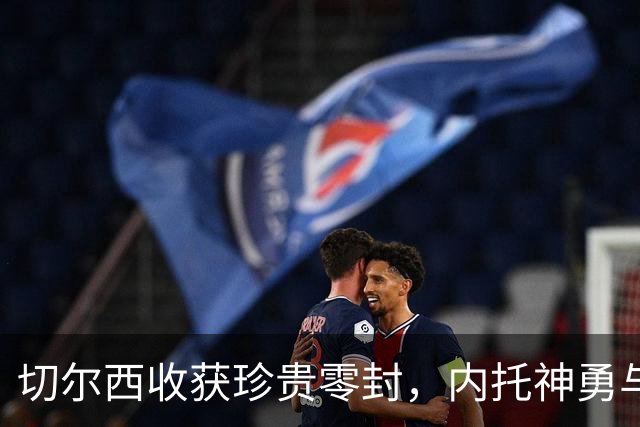 切尔西收获珍贵零封，内托神勇与大马丁受伤双重考验！